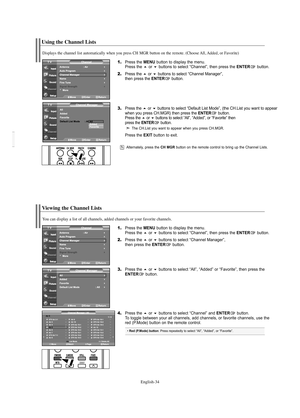 Page 36English-34
Using the Channel Lists
1.Press the MENU button to display the menu.
Press the or buttons to select “Channel”, then press the ENTERbutton. 
2.Press the or buttons to select “Channel Manager”, 
then press the ENTERbutton.
3.Press the or buttons to select “Default List Mode”, (the CH.List you want to appear 
when you press CH.MGR) then press the ENTERbutton.Press the or buttons to select “All”, “Added”, or “Favorite” then 
press the ENTERbutton.
The CH.List you want to appear when you...