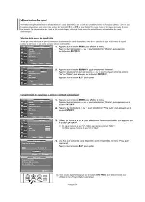 Page 77Français-16
Mémorisation des canal
Votre télévision peut mémoriser et stocker toutes les canal disponibles, que ce soit des canal hertziennes ou des canal câblées. Une fois que
les canaux disponibles sont mémorisés, utilisez les boutons CHetCHpour balayer les canal. Ainsi, il n’est pas nécessaire d’entrer
leur numéro. La mémorisation des canal se fait en trois étapes: sélection d’une source de radiodiffusion, mémorisation des canal
(automatique).
Sélection de la source du signal vidéo
Avant que votre...