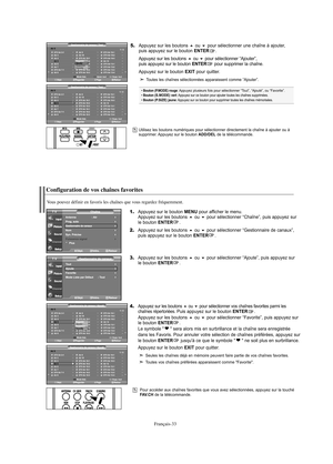 Page 94Français-33
Pour accéder aux chaînes favorites que vous avez sélectionnées, appuyez sur la touchéFAV.CH de la télécommande.
Configuration de vos chaînes favorites
1.Appuyez sur le bouton MENU pour afficher le menu.
Appuyez sur les boutons ou pour sélectionner “Chaîne”, puis appuyez sur 
le bouton ENTER. 
2.Appuyez sur les boutons ou pour sélectionner “Gestionnaire de canaux”, 
puis appuyez sur le bouton ENTER.
3.Appuyez sur les boutons ou pour sélectionner “Ajoute”, puis appuyez sur 
le bouton...