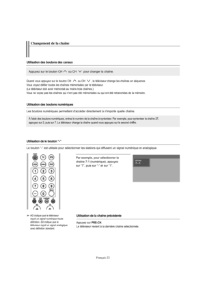 Page 124Français-22
Par exemple, pour sélectionner la 
chaîne 7-1 (numérique), appuyez 
sur “7”, puis sur “-“ et sur “1”.
HD indique que le téléviseur 
reçoit un signal numérique haute 
définition. SD indique que le 
téléviseur reçoit un signal analogique 
avec définition standard.Changement de la chaîne
Utilisation des boutons des canauxUtilisation des boutons numériques
Utilisation de la chaîne précédenteAppuyez sur le bouton CH ou CH  pour changer la chaîne. À l'aide des boutons numériques, entrez le...