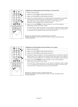 Page 126Français-24
Configuration de la télécommande pour faire fonctionner votre lecteur DVD1.
Éteignez votre lecteur DVD.
2.
Appuyez sur le bouton 
DVD
de la télécommande du téléviseur.
3.
Appuyez sur le bouton 
SET
de la télécommande du téléviseur.
4.
Appuyez sur les touches numériques de votre télécommande qui correspondent aux trois chiffres
du code du lecteur DVD dont les marques sont répertoriées à la ‘page 26~27’ du présent
guide. Veillez à entrer tous les chiffres du code, même si le premier  chiffre...