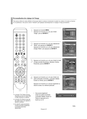 Page 144Français-42
Personnalisation des réglages de l’imageVous pouvez utiliser les menus affichés à l’écran pour régler le contraste, la luminosité, la netteté, les couleurs et la teinte en fonction 
de vos préférences. Vous pouvez choisir “Standard” pour appliquer automatiquement vos réglages d’image personnalisés.
1
Appuyez sur la touche 
MENU
.
Appuyez sur la touche  ou  pour choisir 
“Image”, puis sur 
ENTER
.
2
Appuyez sur la touche  ou  pour sélectionner 
“Mode”, puis appuyez sur 
ENTER
.
Appuyez sur la...