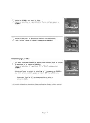 Page 145Français-43
5
Appuyez sur 
ENTER
pour revenir au “Mode”.
Appuyez sur la touche  ou  pour sélectionner “Nuance coul.”, puis appuyez sur
ENTER
.
6
Appuyez sur la touche  ou  pour choisir une option particulière (Froide2,
Froide1, Normale, Chaude1 ou Chaude2), puis appuyez sur 
ENTER
.
7
Pour revenir aux réglages prédéfinis par défaut en usine, choisissez “Régler” en appuyant
sur la touche  ou  .  Appuyez sur 
ENTER
.
Appuyez sur la touche  ou  pour choisir “OK” ou “Cancel”, puis appuyez sur 
ENTER
....