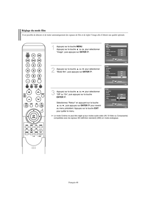 Page 150Français-48
Réglage du mode filmIl est possible de détecter et de traiter automatiquement des signaux de film et de régler l’image afin d’obtenir une qualité optimale.
1
Appuyez sur la touche 
MENU
.
Appuyez sur la touche  ou  pour sélectionner
“Image”, puis appuyez sur ENTER
.
2
Appuyez sur la touche  ou  pour sélectionner
“Mode film”, puis appuyez sur 
ENTER
.
3
Appuyez sur la touche  ou  pour sélectionner
“Off” ou “On”, puis appuyez sur la toucheENTER
.
Sélectionnez “Retour” en appuyant sur la touche...