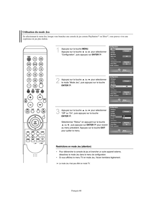 Page 170Français-68
En sélectionnant le menu Jeu, lorsque vous branchez une console de jeu comme PlayStation
MCou Xbox
MC, vous pouvez vivre une 
expérience de jeu plus réaliste.
Utilisation du mode Jeu
1
Appuyez sur la touche 
MENU
.
Appuyez sur la touche  ou  pour sélectionner 
“Configuration”, puis appuyez sur 
ENTER
. 
2
Appuyez sur la touche  ou  pour sélectionner
le mode “Mode Jeu”, puis appuyez sur la touche ENTER
.
3
Appuyez sur la touche  ou  pour sélectionner 
“Off” ou “On”, puis appuyez sur la touche...