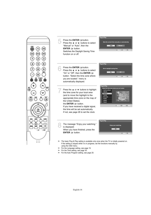 Page 18English-16
5
Press the ENTERbutton. 
Press the  or  buttons to select 
“Manual” or “Auto”, then the 
ENTERbutton. 
Switches the Daylight Saving Time 
function on or off.
6
Press the ENTERbutton. 
Press the  or  buttons to select 
“On” or “Off”, then the 
ENTER
button. “Select the time zone where 
you are located.” menu is 
automatically displayed.
7
Press the  or  buttons to highlight 
the time zone for your local area 
(and to move the highlight to the 
appropriate time zone on the map of 
the United...