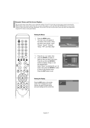 Page 19English-17
Dynamic Menus and On-Screen Displays
The on-screen menu system allows you to control the settings of your TV. Access the on-screen menu system by pressing the 
MENU button on the remote control. Once the on-screen menu appears, use the / / / /ENTER buttons on your remote 
control to select menu items and make adjustments. You can also view the on-screen menu system and make some adjustments 
using the TV’s front (or side) panel buttons.
Viewing the Menus
Viewing the Display
1
Press the...