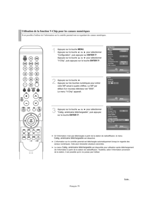 Page 181Français-79
Utilisation de la fonction V-Chip pour les canaux numériques
1
Appuyez sur la touche 
MENU
.
Appuyez sur la touche  ou  pour sélectionner 
“Configuration”, puis appuyez sur 
ENTER
. 
Appuyez sur la touche  ou pour sélectionner
“V-Chip”, puis appuyez sur la touche 
ENTER
.
2
Appuyez sur la touche  .      
Appuyez sur les touches numériques pour entrer 
votre NIP actuel à quatre chiffres. Le NIP par 
défaut d'un nouveau téléviseur est “0000”.
Le menu “V-Chip” apparaît.
3
Appuyez sur la...