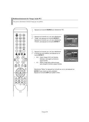 Page 192Français-90
Redimensionnement de l’image (mode PC)Vous pouvez sélectionner le format d’image que vous préférez.
1
Appuyez sur la touche 
SOURCE
pour sélectionner “PC”.
2
Appuyez sur la touche  ou  pour sélectionner 
“Image”, puis appuyez sur la touche 
ENTER
.
Appuyez sur la touche ou  pour sélectionner
“Format”, puis appuyez sur la touche 
ENTER
.
3
Appuyez sur la touche  ou  pour sélectionner 
le format que vous préférez, puis appuyez sur la 
touche 
ENTER
.
• 16:9 :  Cadre l’image à 92 % de l’écrandu...