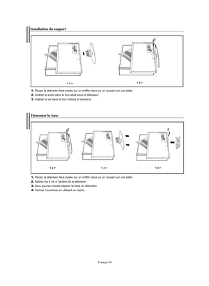 Page 196Français-94
Installation du support1.Placez la télévision face posée sur un chiffon doux ou un coussin sur une table.2.Insérez le socle dans le trou situé sous le téléviseur.3.Insérez la vis dans le trou indiqué et serrez-la.
< 2 >
< 3 >
Démonter la base1.Placez la télévision face posée sur un chiffon doux ou un coussin sur une table.2.Retirez les 4 vis à l’arrière de la télévision.3.Vous pouvez ensuite séparer la base du télévision.4.Fermez l’ouverture en utilisant un cache.
< 2 >
< 3 >
< 4 >...