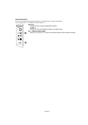 Page 208Español-6
AV IN 2Entradas de vídeo y audio para dispositivos externos.
S-VIDEO 2Entradas de vídeo para dispositivos externos con salida S-Video. 
TOMA DE AURICULARESEfectuar una conexión de un conjunto de auriculares exteriores para la audición individual.
Tomas del panel lateral
Use las tomas del panel lateral izquierdo para conectar los componentes que se utilizan ocasionalmente, 
como una videocámara o un videojuego. (Consulte la página 11)
BN68-01047G-00Spa.qxd  5/2/06  3:50 AM  Page 6 