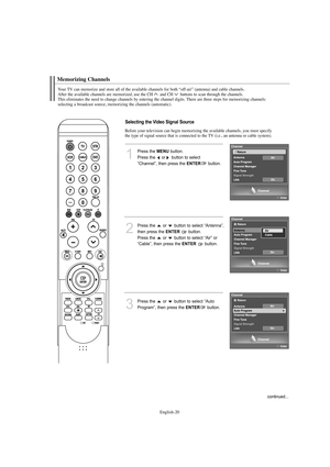 Page 22English-20
Before your television can begin memorizing the available channels, you must specify
the type of signal source that is connected to the TV (i.e., an antenna or cable system).
Memorizing Channels
Your TV can memorize and store all of the available channels for both “off-air” (antenna) and cable channels. 
After the available channels are memorized, use the CH and CH buttons to scan through the channels. 
This eliminates the need to change channels by entering the channel digits. There are three...