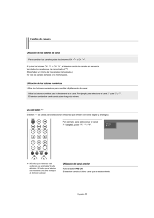 Page 224Español-22
Por ejemplo, para seleccionar el canal 
7-1 (digital), pulse "7", "-" y "1".
HD indica que el televisor está 
recibiendo una señal digital de alta
definición. SD indica que el televisor
está recibiendo una señal analógica
de definición estándar.
Cambio de canales
Utilización de los botones de canal
Utilización de los botones numéricos
Utilización del canal anterior
Para cambiar los canales pulse los botones CH  o CH .
Utilice los botones numéricos para ir directamente a...