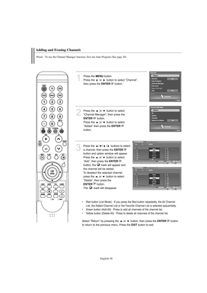 Page 38English-36
Adding and Erasing Channels
Preset : To use the Channel Manager function, first run Auto Program (See page 20).
1
Press the MENUbutton.
Press the  or  button to select “Channel”, 
then press the 
ENTERbutton.
2
Press the  or  button to select
“Channel Manager”, then press the
ENTERbutton.
Press the  or  button to select
“Added” then press the 
ENTER
button.  
3
Press the  / / / buttons to select 
a channel, then press the 
ENTER
button and option window will appear. 
Press the  or  button to...