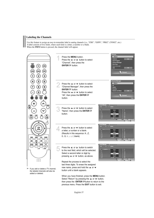 Page 39English-37
Labeling the Channels
Use this feature to assign an easy-to-remember label to analog channels (i.e., “CBS”, “ESPN”, “PBS2”, CNN02”, etc.) 
A label consists of five fields, where each field is a letter, a number or a blank. 
When the 
INFObutton is pressed, the channel label will appear.
1
Press the MENUbutton.
Press the  or  button to select
“Channel”, then press the
ENTERbutton.
2
Press the  or  button to select
“Channel Manager”, then press the
ENTERbutton.
Press the  or  button to select...