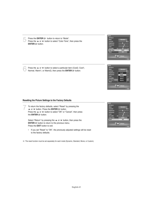 Page 45English-43
5
Press the ENTERbutton to return to “Mode”.
Press the  or  button to select “Color Tone”, then press the 
ENTERbutton.
6
Press the  or  button to select a particular item (Cool2, Cool1, 
Normal, Warm1, or Warm2), then press the 
ENTERbutton.
7
To return the factory defaults, select “Reset” by pressing the 
or  button. Press the 
ENTERbutton.
Press the  or  button to select “OK” or “Cancel”, then press
the 
ENTERbutton.
Select “Return” by pressing the  or  button, then press the
ENTERbutton to...