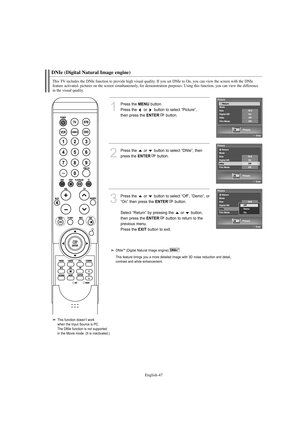 Page 49English-47
DNIe (Digital Natural Image engine)
This TV includes the DNIe function to provide high visual quality. If you set DNIe to On, you can view the screen with the DNIe
feature activated. pictures on the screen simultaneously, for demonstration purposes. Using this function, you can view the difference 
in the visual quality.
1
Press the MENUbutton.
Press the  or  button to select “Picture”, 
then press the 
ENTERbutton.
2
Press the  or  button to select “DNIe”, then 
press the 
ENTERbutton.
3...