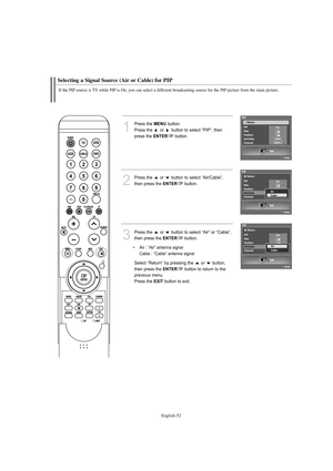 Page 54English-52
Selecting a Signal Source (Air or Cable) for PIP
If the PIP source is TV while PIP is On, you can select a different broadcasting source for the PIP picture from the main picture.
1
Press the MENUbutton.
Press the  or  button to select “PIP”, then
press the 
ENTERbutton.
2
Press the  or  button to select “Air/Cable”, 
then press the 
ENTERbutton.
3
Press the  or  button to select “Air” or “Cable”,
then press the 
ENTERbutton.
Select “Return” by pressing the  or  button,
then press the...