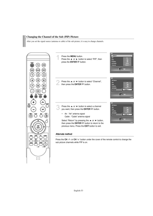 Page 55English-53
Changing the Channel of the Sub (PIP) Picture
After you set the signal source (antenna or cable) of the sub picture, it is easy to change channels.
1
Press the MENUbutton.
Press the  or  button to select “PIP”, then 
press the 
ENTERbutton.
2
Press the  or  button to select “Channel”, 
then press the 
ENTERbutton.
Alternate method
Press the CH or CH button under the cover of the remote control to change the
sub picture channels while PIP is on.
3
Press the  or  button to select a channel 
you...