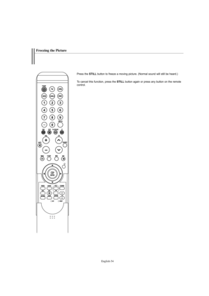 Page 56English-54
Freezing the Picture
Press the STILLbutton to freeze a moving picture. (Normal sound will still be heard.) 
To cancel this function, press the 
STILLbutton again or press any button on the remote
control.
BN68-01047G-00Eng.qxd  4/26/06  5:37 AM  Page 54 