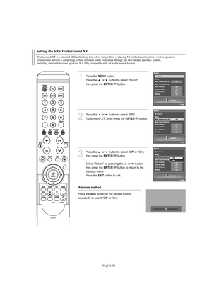 Page 60English-58
Setting the SRS TruSurround XT
TruSurround XT is a patented SRS technology that solves the problem of playing 5.1 multichannel content over two speakers. 
Trusurround delivers a compelling, virtual surround sound experience through any two-speaker playback system, 
including internal television speakers. It is fully compatible with all multichannel formats.
1
Press the MENUbutton.
Press the  or  button to select “Sound”, 
then press the 
ENTERbutton. 
2
Press the  or  button to select “SRS...