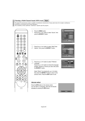 Page 62English-60
Choosing a Multi-Channel Sound (MTS) track
The digital-TV transmission system is capable of simultaneous transmission of many audio tracks (for example, simultaneous
translations of the program into foreign languages).
The availability of these additional “multitracks” depends upon the program.
1
Press the MENUbutton.
Press the  or  button to select “Sound”, then
press the 
ENTERbutton. 
2
Press the  or  button to select “Multi-Track
Options”, then press the 
ENTERbutton.
3
Press the  or...