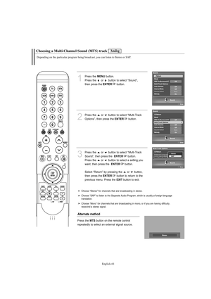 Page 63English-61
Choosing a Multi-Channel Sound (MTS) track
Depending on the particular program being broadcast, you can listen to Stereo or SAP.
1
Press the MENUbutton.
Press the  or  button to select “Sound”, 
then press the 
ENTERbutton. 
2
Press the  or  button to select “Multi-Track 
Options”, then press the 
ENTERbutton.
3
Press the  or  button to select “Multi-Track
Sound”, then press the  
ENTERbutton.
Press the  or  button to select a setting you
want, then press the  
ENTERbutton. 
Select “Return” by...