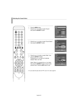 Page 65English-63
Selecting the Sound Select
1
Press the MENUbutton.
Press the  or  button to select “Sound”, 
then press the 
ENTERbutton. 
2
Press the  or  button to select “Sound Select”,
then press the 
ENTERbutton.
3
Press the  or  button to select “Main”, then
press the 
ENTERbutton.
Pressing the  or  button will  alternate 
between “Main” and “Sub”. 
Select “Return” by pressing the  or  button, 
then press the 
ENTERbutton to return to the 
previous menu. Press the 
EXITbutton to exit.
You can select...