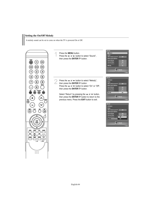 Page 66English-64
Setting the On/Off Melody
A melody sound can be set to come on when the TV is powered On or Off.
1
Press the MENUbutton.
Press the  or  button to select “Sound”, 
then press the 
ENTERbutton. 
2
Press the  or  button to select “Melody”, 
then press the 
ENTERbutton.
Press the  or  button to select “On” or “Off”, 
then press the 
ENTERbutton.
Select “Return” by pressing the  or  button, 
then press the 
ENTERbutton to return to the 
previous menu. Press the 
EXITbutton to exit....