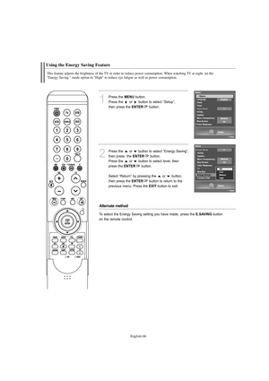 Page 68English-66
Using the Energy Saving Feature
This feature adjusts the brightness of the TV in order to reduce power consumption. When watching TV at night, set the  
"Energy Saving " mode option to "High" to reduce eye fatigue as well as power consumption.
1
Press the MENUbutton.
Press the  or  button to select “Setup”, 
then press the 
ENTERbutton. 
2
Press the  or  button to select “Energy Saving”,
then press  the 
ENTERbutton.
Press the  or  button to select level, then 
press the...