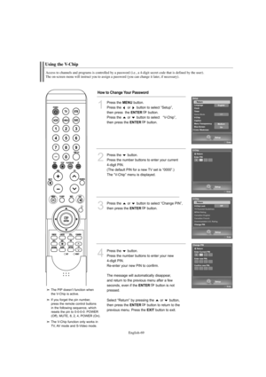 Page 71English-69
Using the V-Chip
Access to channels and programs is controlled by a password (i.e., a 4-digit secret code that is defined by the user). 
The on-screen menu will instruct you to assign a password (you can change it later, if necessary).
1
Press the MENUbutton.            
Press the  or  button to select “Setup”, 
then press  the 
ENTERbutton.
Press the  or  button to select “V-Chip”, 
then press the 
ENTERbutton.
2
Press the  button.      
Press the number buttons to enter your current 
4-digit...