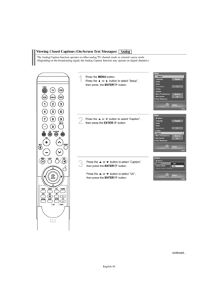 Page 83English-81
Viewing Closed Captions (On-Screen Text Messages)
1
Press the MENUbutton.            
Press the  or  button to select “Setup”, 
then press  the 
ENTERbutton.
2
Press the  or  button to select “Caption”,
then press the 
ENTERbutton.
3
Press the  or  button to select “Caption”, 
then press the 
ENTERbutton.
Press the  or  button to select “On”, 
then press the 
ENTERbutton.
Analog
The Analog Caption function operates in either analog TV channel mode or external source mode. 
(Depending on the...