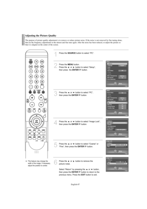 Page 89English-87
Adjusting the Picture Quality
The purpose of picture quality adjustment is to remove or reduce picture noise. If the noise is not removed by fine tuning alone, 
then do the frequency adjustments to the utmost and fine tune again. After the noise has been reduced, re-adjust the picture so 
that it is aligned on the center of the screen.
1
Press the SOURCEbutton to select “PC”.
2
Press the MENUbutton.            
Press the  or  button to select “Setup”, 
then press  the 
ENTERbutton.
3
Press the...