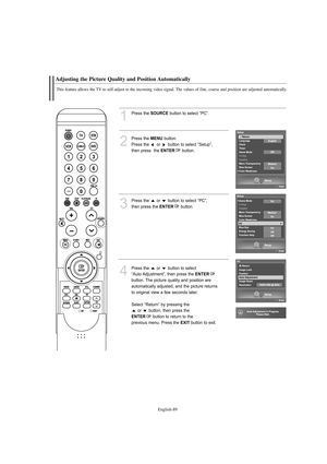 Page 91English-89
Adjusting the Picture Quality and Position Automatically
This feature allows the TV to self-adjust to the incoming video signal. The values of fine, coarse and position are adjusted automatically.
1
Press the SOURCEbutton to select “PC”.
2
Press the MENUbutton.            
Press the  or  button to select “Setup”, 
then press  the 
ENTERbutton.
3
Press the  or  button to select “PC”, 
then press the 
ENTERbutton.
4
Press the  or  button to select 
“Auto Adjustment”, then press the 
ENTER...