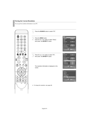 Page 93English-91
Viewing the Current Resolution
You can get the resolution information of your PC.
1
Press the SOURCEbutton to select “PC”.
2
Press the MENUbutton.            
Press the  or  button to select “Setup”, 
then press  the 
ENTERbutton.
3
Press the  or  button to select “PC”, 
then press  the 
ENTERbutton.
The resolution information is displayed on the
screen.
To change the resolution, see pages 86.
BN68-01047G-00Eng.qxd  4/26/06  5:38 AM  Page 91 