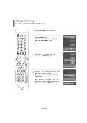 Page 94English-92
Initializing the Picture Settings
You can replace all picture settings with the factory default values.
1
Press the SOURCEbutton to select “PC”.
2
Press the MENUbutton.            
Press the  or  button to select “Setup”, 
then press  the 
ENTERbutton.
3
Press the  or  button to select “PC”, 
then press the 
ENTERbutton.
4
Press the  or  button to select “Image Reset”,
then press the 
ENTERbutton.
The picture settings are replaced with the factory
default values.
Select “Return” by pressing...