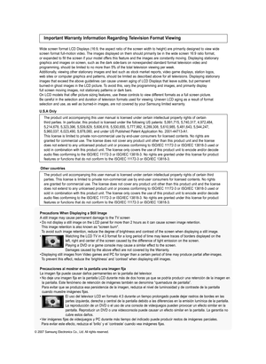 Page 2
 Precautions When Displaying a Still Image  A still image may cause permanent damage to the TV screen • Do not display a still image on the LCD panel for more than 2 hours as it can cause screen image retention.  
  This image retention is also known as "screen burn".   
  To avoid such image retention, reduce the degree of brightness and contrast of the screen when displaying a still image. •   Watching the LCD TV in 4:3 format for a long period of time may leave traces of borders displayed on...