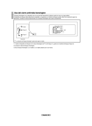 Page 176
Español - 6
.  
Inserte el dispositivo de bloqueo en la ranura Kensington del TV LCD (Figura 1) y gírelo en el sentido del bloqueo (Figura 2).
. 
Conecte el cable del bloqueo Kensington.
. 
Fije el bloqueo Kensington a un mueble o a un objeto pesado que no se mueva.
uso del cierre antirrobo kensington
El bloqueo Kensington es un dispositivo que se usa para fijar físicamente el sistema cuando se usa en un l ugar público. El dispositivo de bloqueo debe adquirirse por separado. La...