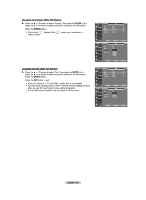 Page 34
English - 
Changing the position of the pIp Window
Changing the Size of the pIp Window
move   Enter return
pIp
   : on 
Size  :     
position  :
Channel  : Cable  
pIp
tV
move    Enter return
pIp
   : on
 ► 
Size  :      ►
position  : ►
Channel  : Cable  ► 
pIp
tV
move    Enter return
pIp
   : on
 ► 
Size  :      ►
position  : ►
Channel  : Cable  ► 
pIp
tV
4.	Press the ▲ or ▼ buttons to select “Position”, then press the  EntEr button. 
    Press the ▲ or ▼ buttons to select the...