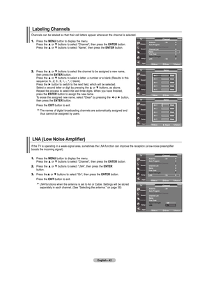 Page 44
English - 4
labeling Channels
1.	Press the mEnu button to display the menu. 
    Press the ▲ or ▼ buttons to select “Channel”, then press the  EntEr button. 
    Press the ▲ or ▼ buttons to select “Name”, then press the  EntEr button.
2.	Press the ▲ or ▼ buttons to select the channel to be assigned a new name, 
    then press the  EntEr button. 
    Press the ▲ or ▼ buttons to select a letter, a number or a blank (Results in this   
    sequence: A...Z, 0...9, +, -, *, /, blank).
 
    Press the ►...