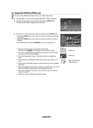 Page 68
English - 66
1.	Complete Steps 1 to 3 of “Using the WISELINK Menu”. (Refer to page 65)
2.	Press the ◄ or ► button to move to “Photo”, then press the Ent Er button.  
    The saved file information is displayed as a folder or file.
3.	Press the ▲, ▼, ◄ and ► buttons to select a file, then press the  EntEr button.
 • Pressing the EntEr button over a photo icon shows the currently selected photo   
    in full screen. 
  • Pressing the  EntEr button over a folder icon shows the JPEG files included in...