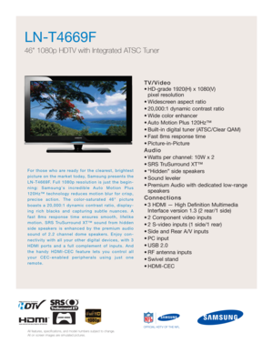 Page 1TV/Video
• HD-grade 1920(H) x 1080(V) 
pixel resolution
• Widescreen aspect ratio
• 20,000:1 dynamic contrast ratio
• Wide color enhancer
• Auto Motion Plus 120Hz™
• Built-in digital tuner (ATSC/Clear QAM)
• Fast 8ms response time
• Picture-in-Picture
Audio
• Watts per channel: 10W x 2 
• SRS TruSurround XT™
• “Hidden” side speakers
• Sound leveler
• Premium Audio with dedicated low-range
speakers
Connections
• 3 HDMI — High Definition Multimedia
Interface version 1.3 (2 rear/1 side)
• 2 Component video...