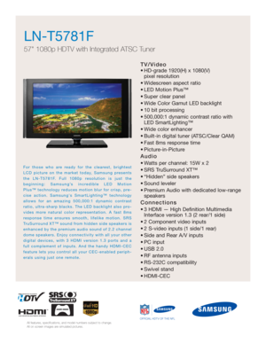 Page 1TV/Video
• HD-grade 1920(H) x 1080(V) 
pixel resolution
• Widescreen aspect ratio
• LED Motion Plus™
• Super clear panel
• Wide Color Gamut LED backlight 
• 10 bit processing
• 500,000:1 dynamic contrast ratio with
LED SmartLighting™
• Wide color enhancer
• Built-in digital tuner (ATSC/Clear QAM)
• Fast 8ms response time
• Picture-in-Picture
Audio
• Watts per channel: 15W x 2 
• SRS TruSurround XT™
• “Hidden” side speakers
• Sound leveler
• Premium Audio with dedicated low-range
speakers
Connections
• 3...