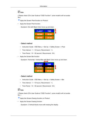 Page 105 Note
(  Please 
check CD's User Guide at "OSD Function", some model's will not availa-
ble )
Apply the Screen Pixel function on Product
• Apply the Screen Pixel function
- Symptom: Dot with Black Color move up and down. - Select method
•
Instruction Guide : OSD Menu -> Set Up -> Safety Screen -> Pixel
•

Time Interval : 1 ~ 10 hours ( Recommend : 1 )
• Time Period : 10 ~ 50 second ( Recommend : 50 )
• Apply the Screen Bar function - Symptom: Horizontal / Vertical Bar with Black Color...