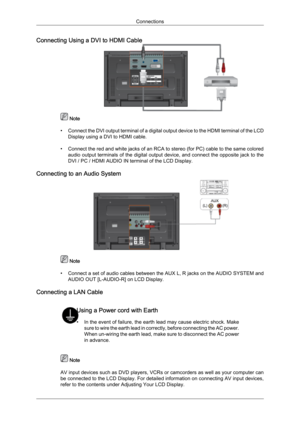 Page 29Connecting Using a DVI to HDMI Cable
 Note
• Connect  the 
DVI output terminal of a digital output device to the HDMI terminal of the LCD
Display using a DVI to HDMI cable.
• Connect the red and white jacks of an RCA to stereo (for PC) cable to the same colored audio output terminals of the digital output device, and connect the opposite jack to the
DVI / PC / HDMI AUDIO IN terminal of the LCD Display.
Connecting to an Audio System  Note
• Connect a 

set of audio cables between the AUX L, R jacks on the...