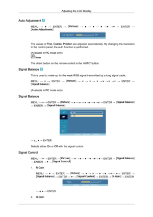 Page 65Auto Adjustment 
MENU 
→   
→  ENTER  →   
→    
→    
→    
→  
→  
→  ENTER  → The values of 
Fine, Coarse,  Position are adjusted automatically. By changing the resolution
in the control panel, the auto function is performed.
(Available in  PC mode only)  Note
The direct button on the remote control is the 'AUTO' button.
Signal Balance  This is used to make up for the weak RGB signal transmitted by a long signal cable.
MENU 
→   
→  ENTER  →   
→    
→    
→    
→  
→  
→  
→  ENTER  →...