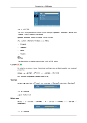 Page 68→   ,   → ENTER
The  LCD 
Display  has  four  automatic  picture  settings  (" Dynamic",  "Standard",  "Movie"  and
"Custom") that are preset at the factory.
Dynamic, Standard, Movie, or Custom can be activated.
(Not available in  Dynamic Contrast mode of On.)
1. Dynamic
2. Standard
3. Movie
4. Custom  Note
The direct button on the remote control is the 'P.MODE' button.
Custom  By using the on-screen menus, the contrast and brightness can be changed to your...