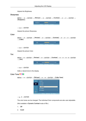 Page 69Adjusts the Brightness.
Sharpness MENU →   
→  ENTER  →   
→    
→  ENTER  →   
→    
→    
→  ENTER  → →  ,   → ENTER
Adjusts the picture Sharpness.
Color MENU →   
→  ENTER  →   
→    
→  ENTER  →   
→    
→    
→    
→  ENTER
→
  →  ,   → ENTER
Adjusts the picture Color.
Tint MENU →   
→  ENTER  →   
→    
→  ENTER  →   
→    
→    
→   →
  →
 ENTER
→  →  ,   → ENTER
Adds a natural tone to the display.
Color Tone  MENU →   → ENTER →   →   →   → ENTER → 
→   ,   → ENTER
The  color 

tones can be...