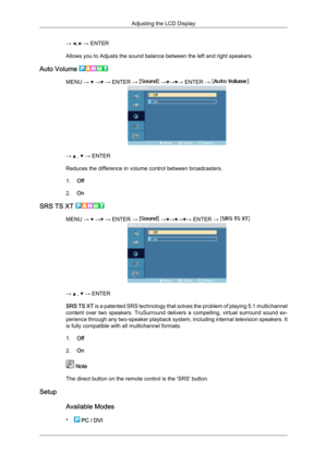 Page 74→  ,   → ENTER
Allows you to Adjusts the sound balance between the left and right speakers.
Auto Volume  MENU →   →  → ENTER →   → → → ENTER → 
→   ,   → ENTER
Reduces the difference in volume control between broadcasters.
1. Off
2. On
SRS TS XT  MENU →   →  → ENTER →   → → → → ENTER → 
→   ,   → ENTER
SRS  TS 
XT  is a patented SRS technology that solves the problem of playing 5.1 multichannel
content  over  two  speakers.  TruSurround  delivers  a  compelling,  virtual  surround  sound  ex-
perience...