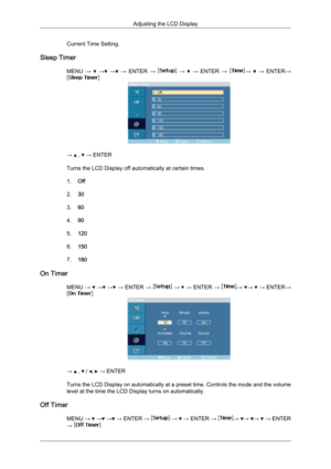 Page 76Current Time Setting.
Sleep Timer MENU →   
→  
→  
→  ENTER  →   
→    
→  ENTER  →  →
   
→  ENTER → →   ,   → ENTER
Turns the LCD Display off automatically at certain times.
1. Off
2. 30
3. 60
4. 90
5. 120
6. 150
7. 180
On Timer MENU →   
→  
→  
→  ENTER  →   
→    
→  ENTER  →  →
  →
   
→  ENTER → →   ,   /  ,   → ENTER
Turns  the 
LCD Display on automatically at a preset time. Controls the mode and the volume
level at the time the LCD Display turns on automatically.
Off Timer MENU →   
→  
→  
→...